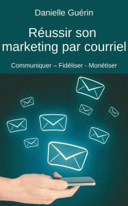 Title: Réussir son marketing par courriel : Communiquer - Fidéliser - Monétiser, Author: Danielle Guerin