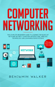 Title: Computer Networking: The Complete Beginner's Guide to Learning the Basics of Network Security, Computer Architecture, Wireless Technology and Communications Systems (Including Cisco, CCENT, and CCNA), Author: Benjamin Walker
