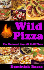 Title: Wild Pizza: The Untamed Joy Of Grill Pizza, Author: Dominick Bosco