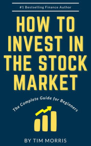 Title: How to Invest in the Stock Market: The Complete Guide for Beginners (How to Trade Stocks), Author: Tim Morris