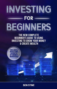 Title: Investing For Beginners: The New Complete Beginner's Guide to Using Investing to Grow Your Money & Create Wealth, Author: Ben Stine