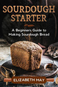 Title: Sourdough Starter :A Beginners Guide to Making Sourdough Bread, Author: Elizabeth May