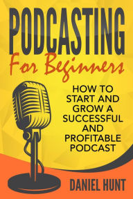 Title: Podcasting for Beginners: How to Start and Grow a Successful and Profitable Podcast, Author: Daniel Hunt