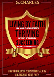 Title: Living by Faith in A World of Adversity, Thriving in Times of Calamity, and Succeeding No Matter The Difficulty, Author: Charles Gimoh