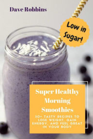 Title: Super Healthy Morning Smoothies: 50+ Tasty Recipes To Lose Weight, Gain Energy and Feel Great in Your Body, Author: Dave Robbins