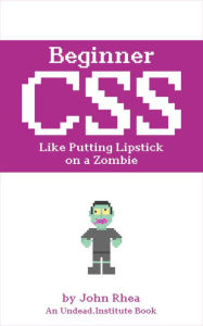 Title: Beginner CSS: Like Putting Lipstick on a Zombie (Undead Institute), Author: John Rhea