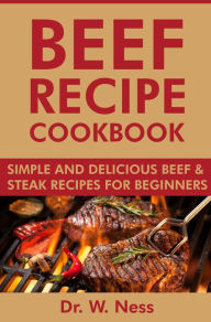 Title: Beef Recipe Cookbook: Simple and Delicious Beef & Steak Recipes for Beginners, Author: Dr. W. Ness