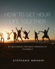 Title: How To Get Your Life Together (Self care, #1), Author: Stephanie Mwaniki