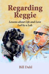 Title: Regarding Reggie - Lessons About Life and Love Led by a Lab, Author: Bill Dahl