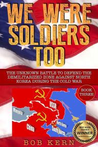 Title: The Unknown Battle to Defend the Demilitarized Zone Against North Korea During the Cold War (We Were Soldiers Too, #3), Author: Bob Kern