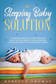 Title: The Sleeping Baby Solution: A Complete Training Guide for Baby Sleep and the Perfect Strategies for Sleepless Parents and Stubborn Babies, Author: Rebecca Thomas