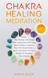 Title: Chakra Healing Meditation Part 3: To Complete Your Spiritual Journey By Learning About The Wisdom, Power, Creativity, and Basic Trust That Comes From The Solar Plexus, Sacral, & Root Chakra, Author: Adesh Silva