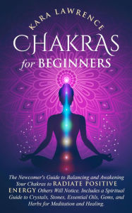 Title: Chakras for Beginners: The Newcomers Guide to Balancing and Awakening Your Chakras to Radiate Positive Energy Others Will Notice. Includes a Spiritual Guide to Crystals, Essential Oils, Gems and Herbs, Author: Kara Lawrence