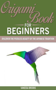 Title: Origami Book for Beginners: Discover The Peerless Beauty of The Japanese Tradition (Paper crafting), Author: Vanessa Brooks