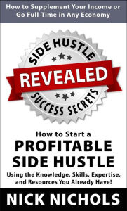 Title: Side Hustle Success Secrets: How to Start a Profitable Side Hustle in Any Economy Using the Knowledge, Skills, Expertise and Resources You Already Have!, Author: Nick Nichols