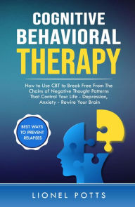 Title: Cognitive Behavioral Therapy: How to Use CBT to Break Free From The Chains of Negative Thought Patterns That Control Your Life - Depression, Anxiety - Rewire Your Brain, Author: Lionel Potts