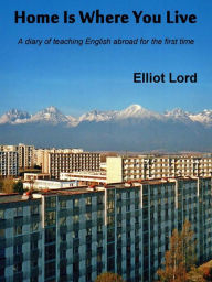 Title: Home Is Where You Live: A diary of teaching English abroad for the first time, Author: Elliot Lord