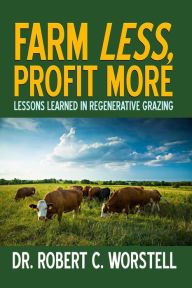 Title: Farm Less, Profit More: Lessons in Regenerative Grazing, Author: Dr. Robert C. Worstell