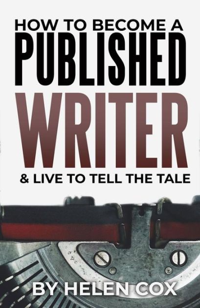 How to Become a Published Writer (& Live to Tell the Tale) by Helen Cox ...