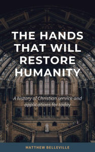 Title: The Hands That Will Restore Humanity: A History of Christian Service and Applications for Today, Author: Matthew Belleville