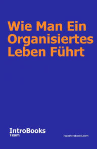 Title: Wie Man Ein Organisiertes Leben Führt, Author: IntroBooks Team