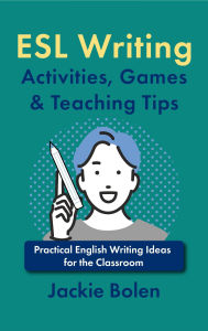 Title: ESL Writing Activities, Games & Teaching Tips: Practical Ideas for the Classroom, Author: Jackie Bolen