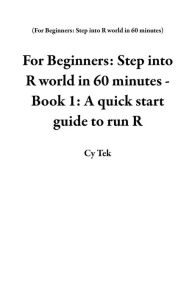 Title: For Beginners: Step into R world in 60 minutes - Book 1: A quick start guide to run R, Author: Cy Tek