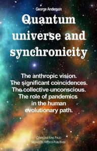 Title: Quantum Universe and Synchronicity. The Anthropic Vision. The Significant Coincidences. The Collective Unconscious. The Role of Pandemics in the Human Evolutionary Path., Author: George Anderson