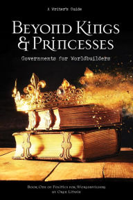 Title: Beyond Kings and Princesses: Governments for Worldbuilders (Politics for Worldbuilders, #1), Author: Oren Litwin