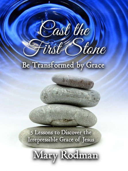 Cast the First Stone be Transformed by Grace: 5 Lessons to Discover the Irrepressible Grace of Jesus (The Irrepressible Disciple Series, #2)