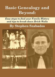 Title: Basic Genealogy and Beyond: Easy Steps to Find Your Family History and Tips to Break Down Brick Walls, Author: Stephen Szabados