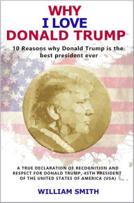 Title: Why I Love Donald Trump - 10 Reasons Why Donald Trump is the Best President Ever, Author: William Smith