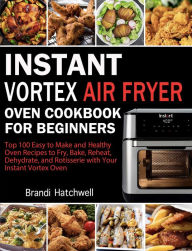 Title: Instant Vortex Air Fryer Oven Cookbook for Beginners:Top 100 Easy to Make and Healthy Oven Recipes to Fry, Bake, Reheat, Dehydrate, and Rotisserie with Your Instant Vortex, Author: Brandi Hatchwell