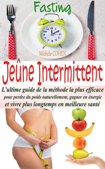 Jeûne Intermittent, Fasting : L'ultime guide de la méthode la plus efficace pour perdre du poids naturellement, gagner en énergie et vivre plus longtemps en meilleure santé