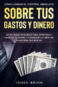 Title: Cómo Lograr el Control Absoluto sobre tus Gastos y Dinero: Estrategias Infalibles para Aprender a Manejar tu Dinero y Conseguir la Libertad Financiera que Buscas, Author: James Brion