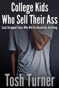 Title: College Kids Who Sell Their Ass: Cash Strapped Teens who will Do Absolutely Anything, Author: Tosh Turner