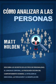 Title: Cómo analizar a las personas: Descubra los diferentes tipos de personalidad, el lenguaje corporal, la psicología del comportamiento humano, la inteligencia emocional, la persuasión y la manipulación, Author: Matt Holden