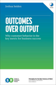 Title: Outcomes over Output: Why Customer Behavior Is the Key Metric for Business Success, Author: Joshua Seiden