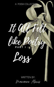 Title: It All Felt Like Poetry Part I : Loss, Author: Marianne Alexis
