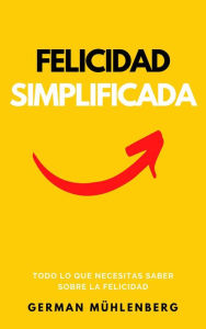 Title: Felicidad Simplificada: Todo lo que Necesitas Saber Sobre la Felicidad, Author: German Muhlenberg