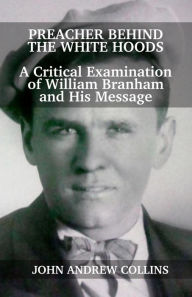 Title: Preacher Behind the White Hoods: A Critical Examination of William Branham and His Message, Author: John Collins