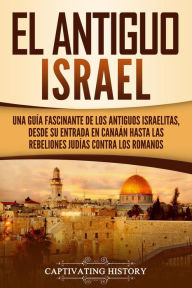 Title: El Antiguo Israel: Una Guía Fascinante de los Antiguos Israelitas, Desde su Entrada en Canaán Hasta las Rebeliones Judías contra los Romanos, Author: Captivating History