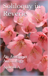 Title: Soliloquy in Reverie: An Amateur Anthology, Author: Aparna A