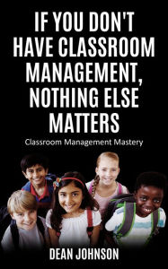 Title: If You Don't Have Classroom Management, Nothing Else Matters, Author: Dean Johnson