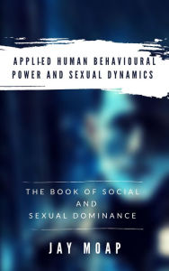 Title: Applied Human Behavioural Power and Sexual Dynamics - The Book of Social and Sexual Dominance -, Author: Jay Moap