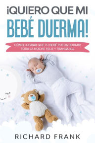 Title: ¡Quiero que mi Bebé Duerma!: Cómo Lograr que tu Bebé Pueda Dormir Toda la Noche Feliz y Tranquilo, Author: Richard Frank