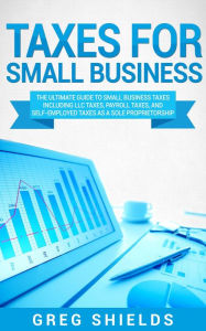 Title: Taxes for Small Business: The Ultimate Guide to Small Business Taxes Including LLC Taxes, Payroll Taxes, and Self-Employed Taxes as a Sole Proprietorship, Author: Greg Shields