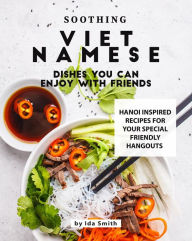 Title: Soothing Vietnamese Dishes You Can Enjoy with Friends: Hanoi Inspired Recipes for Your Special Friendly Hangouts, Author: Ida Smith