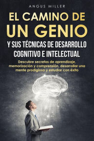 Title: El camino de un genio y sus técnicas de desarrollo cognitivo e intelectual (Descubre secretos de aprendizaje, memorización y comprensión, desarrollar una mente prodigiosa y estudiar con éxito), Author: Angus Miller