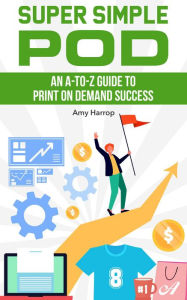 Title: Super Simple POD: An A-to-Z Guide to Print on Demand Success, Author: Amy Harrop